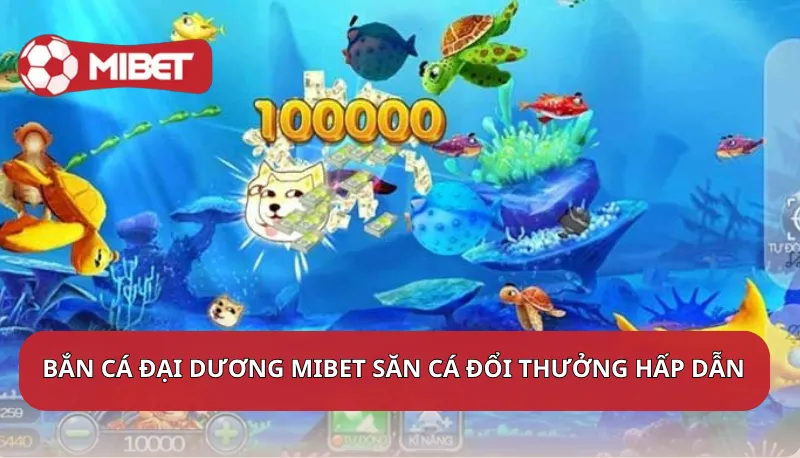 Bắn cá đại dương Mibet săn cá đổi thưởng hấp dẫn