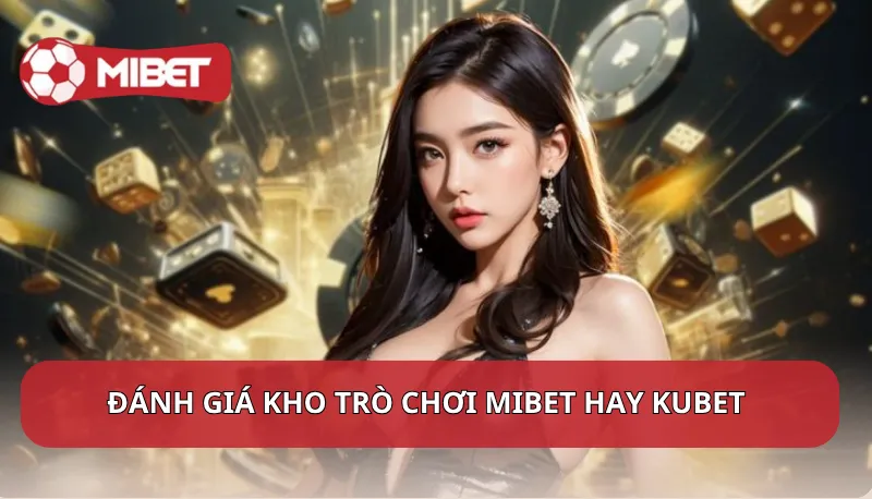 Đánh giá kho trò chơi Mibet hay Kubet tốt hơn?