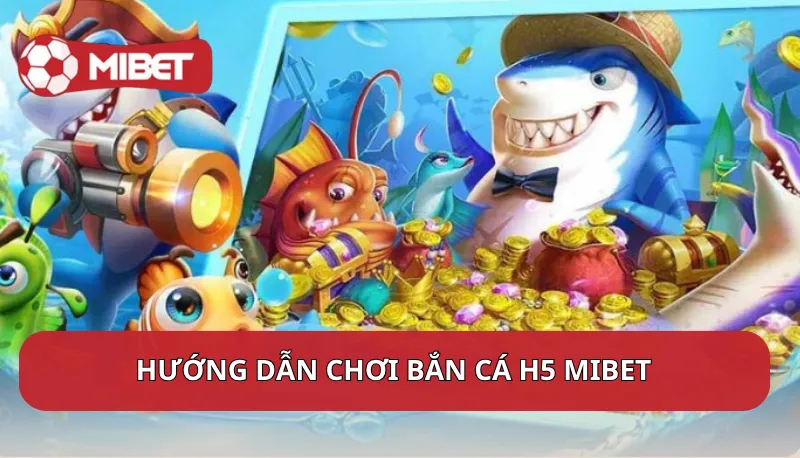 Hướng dẫn chơi Bắn cá H5 Mibet chỉ với 4 bước đơn giản