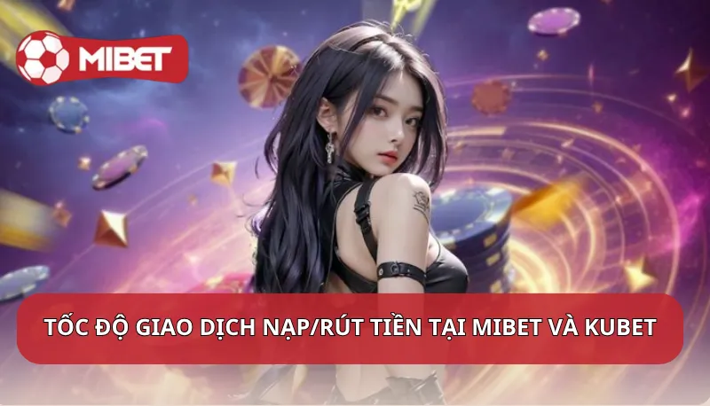 Tốc độ giao dịch nạp/rút tiền tại Mibet và Kubet